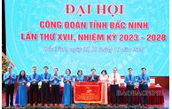 Đại hội Công đoàn tỉnh Bắc Ninh khóa XVII thành công tốt đẹp